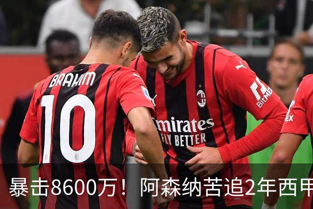 暴击8600万！阿森纳苦追2年西甲飞翼松口，英超三强疯抢悬念拉满